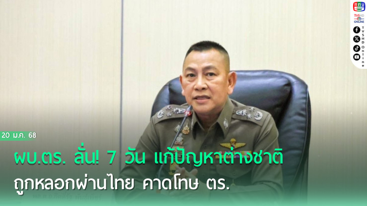 ผบ.ตร. ลั่น! 7 วัน แก้ปัญหาต่างชาติถูกหลอกผ่านไทย คาดโทษ ตร.