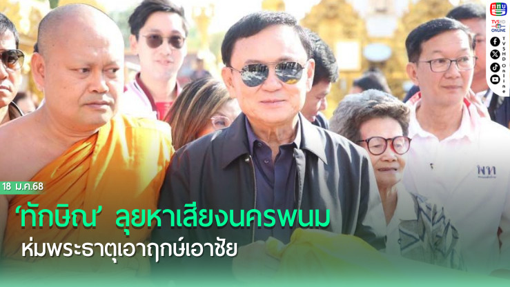 ‘ทักษิณ’ ลุยหาเสียงนครพนม ห่มพระธาตุเอาฤกษ์เอาชัย