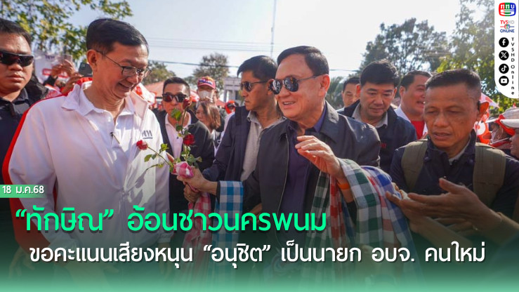 “ทักษิณ” อ้อนชาวนครพนม  ขอคะแนนเสียงหนุน “อนุชิต” เป็นนายก อบจ. คนใหม่