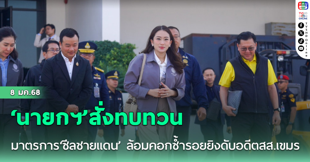 ‘นายกฯ’สั่งทบทวนมาตรการ‘ซีลชายแดน’ ล้อมคอกซ้ำรอยยิงดับอดีตสส.เขมร-ซิงซิง
