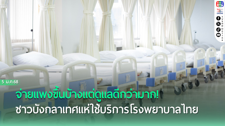 จ่ายแพงขึ้นบ้างแต่ดูแลดีกว่ามาก! เหตุผลชาว‘บังกลาเทศ’แห่ใช้บริการโรงพยาบาลที่เมืองไทย
