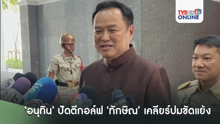 ‘อนุทิน’ ปัดตีกอล์ฟ ‘ทักษิณ’ เคลียร์ปมขัดแย้ง