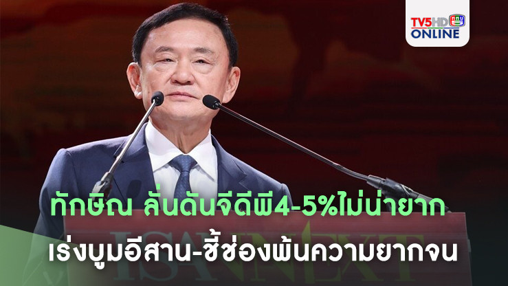 ทักษิณ ลั่นดันจีดีพี4-5%ไม่น่ายาก เร่งบูมอีสาน-ชี้ช่องพ้นความยากจน