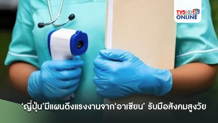 ‘ญี่ปุ่น’มีแผนดึงแรงงาน‘พยาบาล-ดูแลคนชรา’จากชาติ‘อาเซียน’ รับมือสังคมสูงวัย