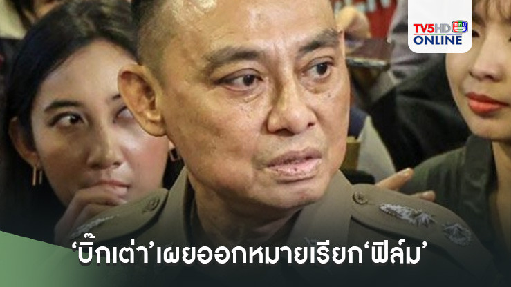 ‘บิ๊กเต่า’เผยออกหมายเรียก‘ฟิล์มเข้ารับทราบข้อกล่าวหาพยายามกรรโชกทรัพย์  6 ธ.ค.นี้