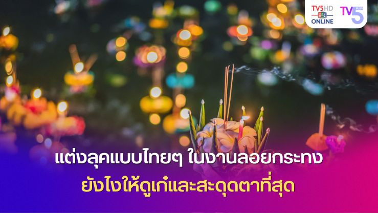 แต่งลุคแบบไทยๆ ในงานลอยกระทงยังไงให้ดูเก๋และสะดุดตาที่สุด