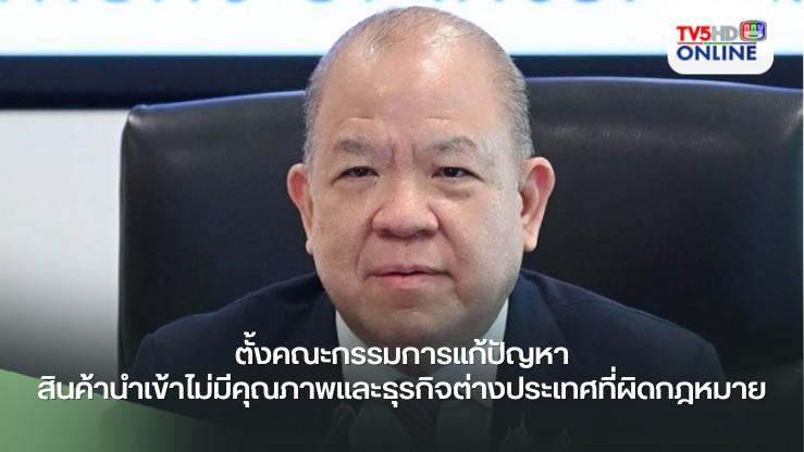 นายกฯสั่งพาณิชย์ดึงทุกหน่วยงาน ตั้งคณะกรรมการแก้ปัญหาสินค้านำเข้าไม่มีคุณภาพและธุรกิจต่างประเทศที่ผิดกฎหมาย