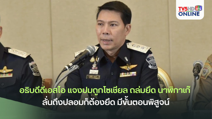 อธิบดีดีเอสไอ แจงปมถูกโซเชียล ถล่มยึด นาฬิกาเก๊ ลั่นถึงปลอมก็ต้องยึด มีขั้นตอนพิสูจน์