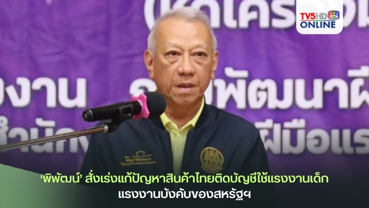 ‘พิพัฒน์’สั่งเร่งแก้ปัญหาสินค้าไทยติดบัญชีใช้แรงงานเด็ก แรงงานบังคับของสหรัฐฯ
