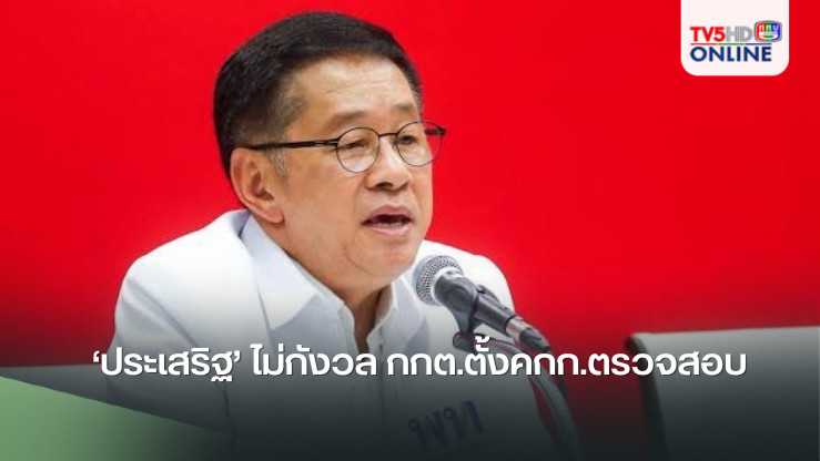 ‘ประเสริฐ’​ ไม่กังวล​ กกต.ตั้งคกก.ตรวจสอบรับคำร้องยุบเพื่อไทย​