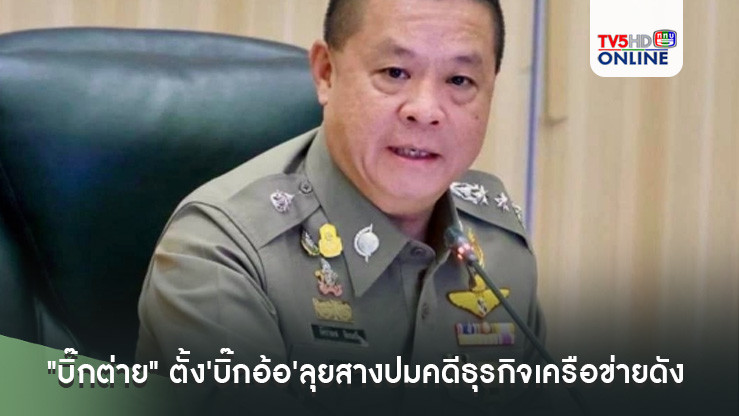 "บิ๊กต่าย" ตั้ง'บิ๊กอ้อ'ลุยสางปมคดีธุรกิจเครือข่ายดัง