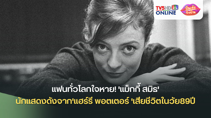 แฟนทั่วโลกใจหาย! 'แม็กกี้ สมิธ'นักแสดงดังจาก'แฮร์รี พอตเตอร์ 'เสียชีวิตในวัย89ปี