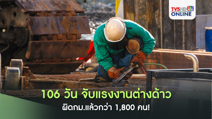 106 วัน จับแรงงานต่างด้าวผิดกม.แล้วกว่า 1,800 คน!