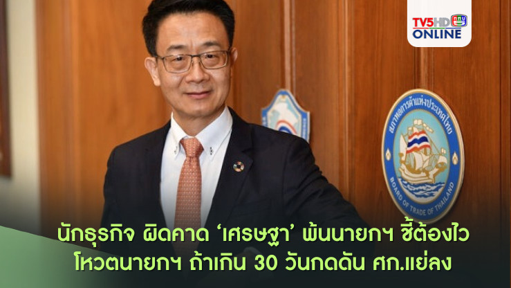 นักธุรกิจ ผิดคาด ‘เศรษฐา’ พ้นนายกฯ ชี้ต้องไวโหวตนายกฯ ถ้าเกิน 30 วันกดดันศก.แย่ลง