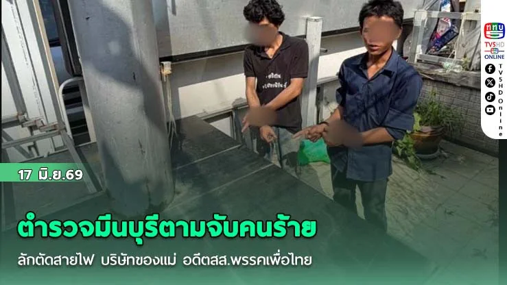 ตํารวจมีนบุรีตามจับคนร้าย  ลักตัดสายไฟ บริษัทของแม่ อดีตสส.พรรคเพื่อไทย