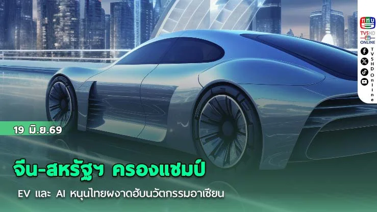 จีน-สหรัฐฯ ครองแชมป์ EV และ AI    หนุนไทยผงาดฮับนวัตกรรมอาเซียน