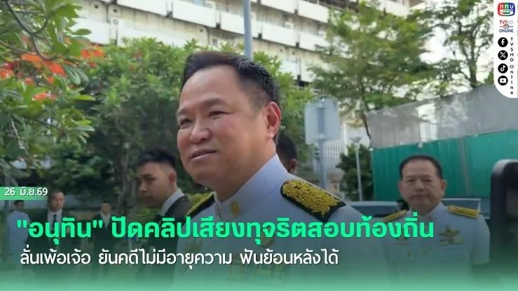 "อนุทิน" ปัดคลิปเสียงทุจริตสอบท้องถิ่นลั่นเพ้อเจ้อ ยันคดีไม่มีอายุความ ฟันย้อนหลังได้