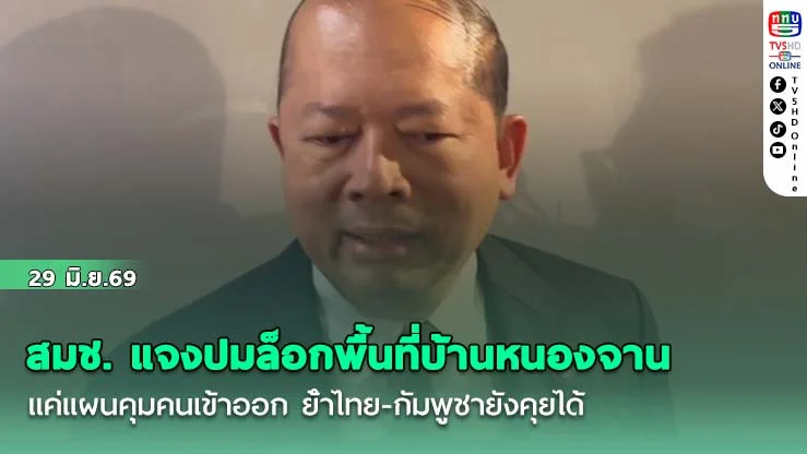 สมช. แจงปมล็อกพื้นที่บ้านหนองจาน แค่แผนคุมคนเข้าออก ย้ําไทย-กัมพูชายังคุยได้